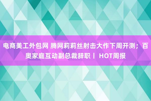 电商美工外包网 腾网莉莉丝射击大作下周开测；百奥家庭互动副总裁辞职丨 HOT周报