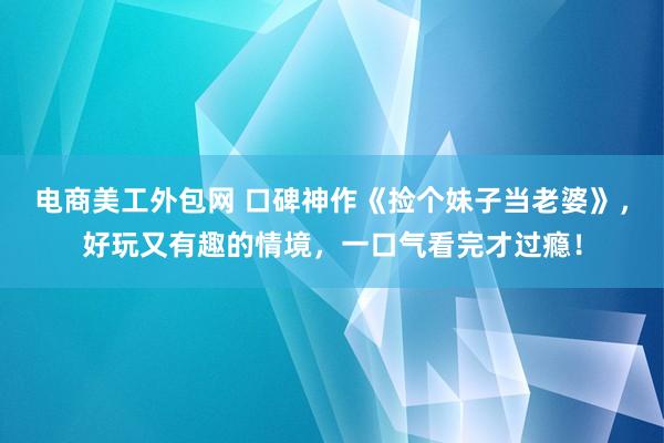 电商美工外包网 口碑神作《捡个妹子当老婆》，好玩又有趣的情境，一口气看完才过瘾！