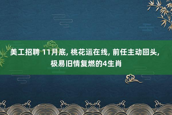 美工招聘 11月底, 桃花运在线, 前任主动回头, 极易旧情复燃的4生肖